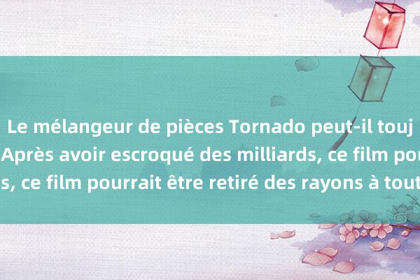 Le mélangeur de pièces Tornado peut-il toujours être utilisé ? Après avoir escroqué des milliards, ce film pourrait être retiré des rayons à tout moment