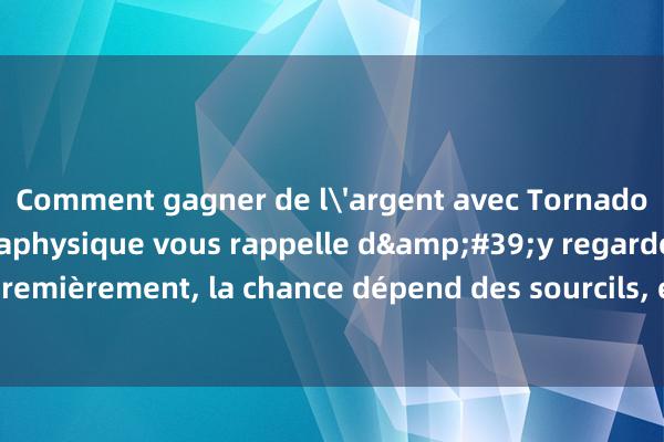 Comment gagner de l'argent avec Tornado Coin Mixer La métaphysique vous rappelle d&#39;y regarder de plus près. Premièrement, la chance dépend des sourcils, et la malchance dépend des yeux. Deuxiè