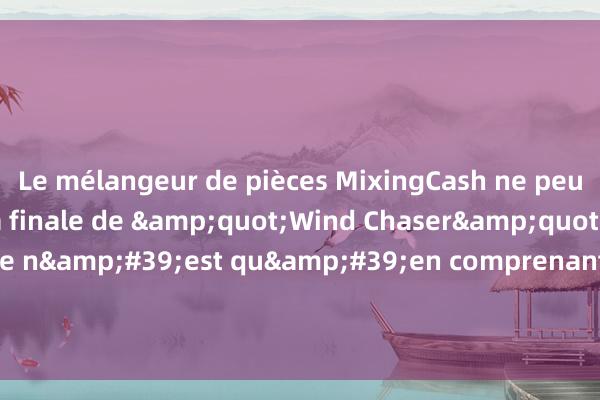 Le mélangeur de pièces MixingCash ne peut pas être ouvert La finale de &quot;Wind Chaser&quot; de Wang Yibo : ce n&#39;est qu&#39;en comprenant ces 6 phrases que vous pourrez vous réve