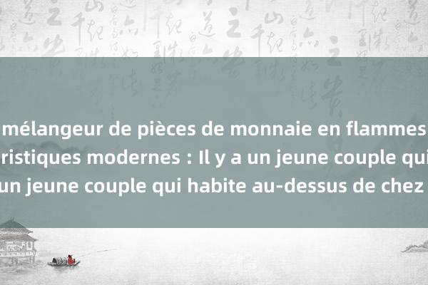 mélangeur de pièces de monnaie en flammes Dix blagues humoristiques modernes : Il y a un jeune couple qui habite au-dessus de chez moi