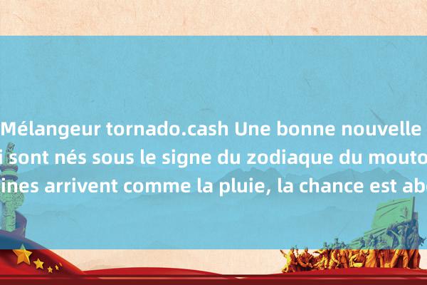 Mélangeur tornado.cash Une bonne nouvelle arrive pour ceux qui sont nés sous le signe du zodiaque du mouton ! Les aubaines arrivent comme la pluie, la chance est abondante et les rêves deviennent réal