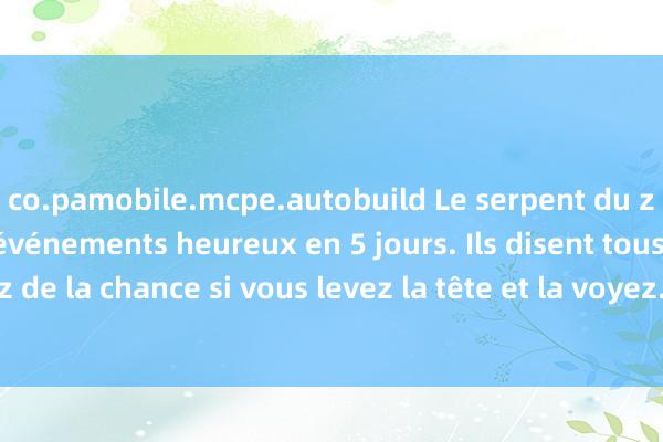 co.pamobile.mcpe.autobuild Le serpent du zodiaque aura trois événements heureux en 5 jours. Ils disent tous que vous aurez de la chance si vous levez la tête et la voyez. Veuillez l&#39;accepter d