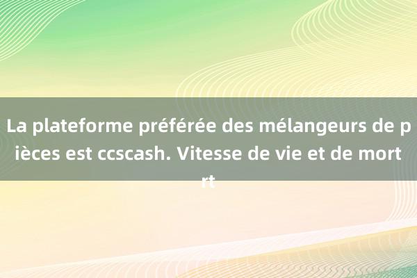 La plateforme préférée des mélangeurs de pièces est ccscash. Vitesse de vie et de mort