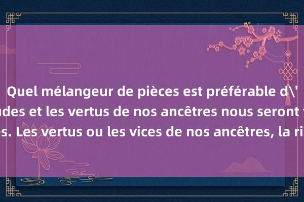 Quel mélangeur de pièces est préférable d'utiliser ? Les habitudes et les vertus de nos ancêtres nous seront transmises. Les vertus ou les vices de nos ancêtres, la richesse ou la pauvreté de nos ancê