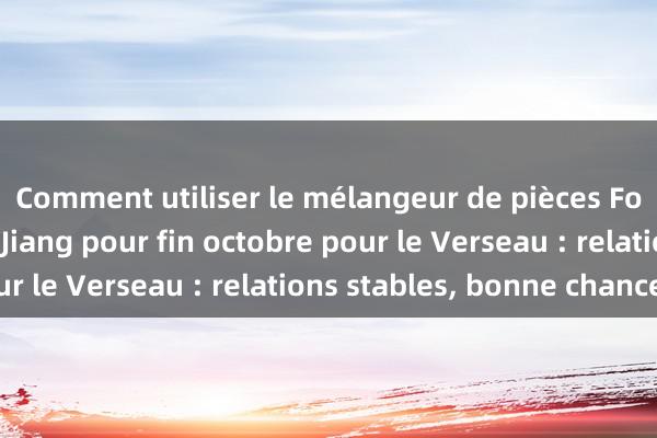 Comment utiliser le mélangeur de pièces Fortune de Shen Dao Jiang pour fin octobre pour le Verseau : relations stables, bonne chance !