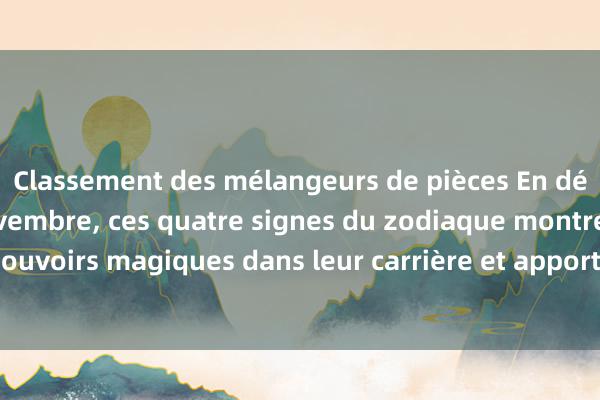 Classement des mélangeurs de pièces En décembre et début novembre, ces quatre signes du zodiaque montreront leurs pouvoirs magiques dans leur carrière et apporteront une bonne fortune continue.