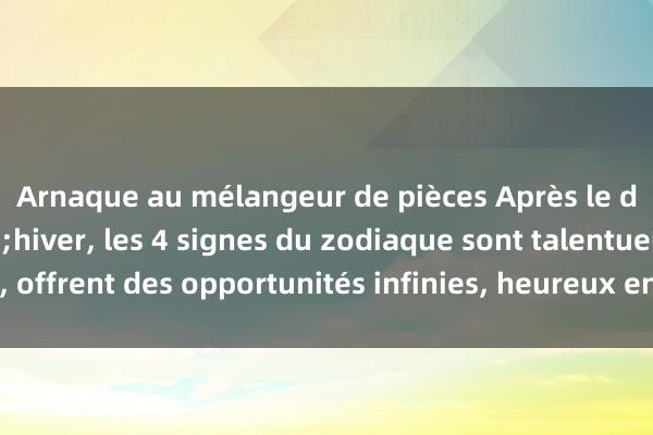 Arnaque au mélangeur de pièces Après le début de l&#39;hiver, les 4 signes du zodiaque sont talentueux, offrent des opportunités infinies, heureux en amour et de bon augure.