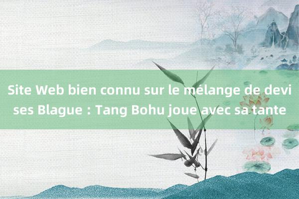 Site Web bien connu sur le mélange de devises Blague : Tang Bohu joue avec sa tante